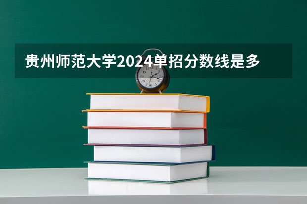 贵州师范大学2024单招分数线是多少？
